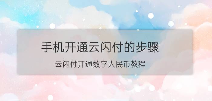 手机开通云闪付的步骤 云闪付开通数字人民币教程？